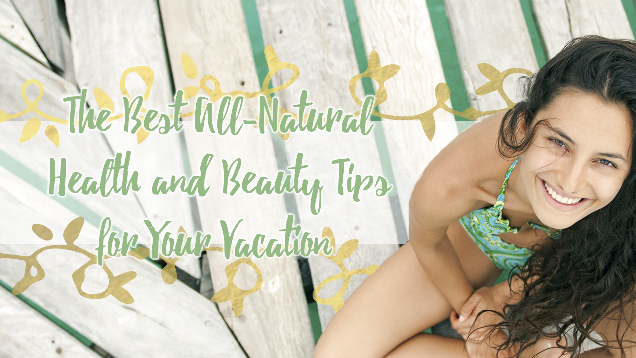 the-best-all-natural-health-and-beauty-tips-for-your-vacation